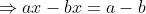 \Rightarrow ax - bx = a - b